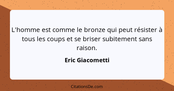 L'homme est comme le bronze qui peut résister à tous les coups et se briser subitement sans raison.... - Eric Giacometti