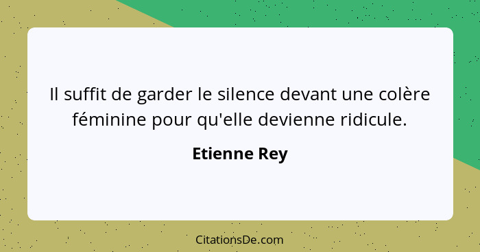 Il suffit de garder le silence devant une colère féminine pour qu'elle devienne ridicule.... - Etienne Rey