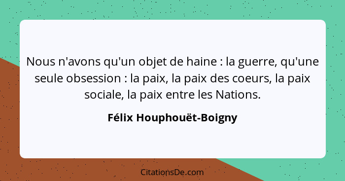 Nous n'avons qu'un objet de haine : la guerre, qu'une seule obsession : la paix, la paix des coeurs, la paix social... - Félix Houphouët-Boigny