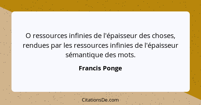 O ressources infinies de l'épaisseur des choses, rendues par les ressources infinies de l'épaisseur sémantique des mots.... - Francis Ponge