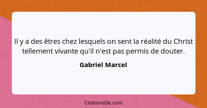 Il y a des êtres chez lesquels on sent la réalité du Christ tellement vivante qu'il n'est pas permis de douter.... - Gabriel Marcel