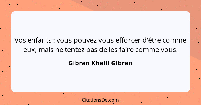 Vos enfants : vous pouvez vous efforcer d'être comme eux, mais ne tentez pas de les faire comme vous.... - Gibran Khalil Gibran