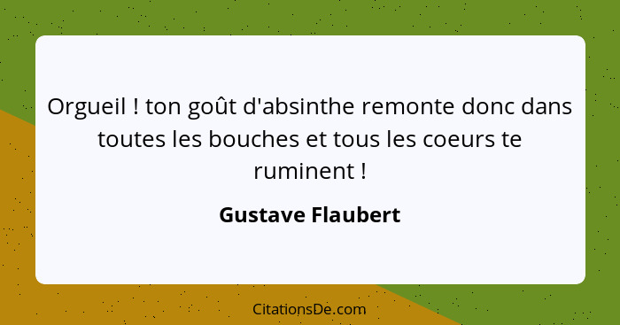 Orgueil ! ton goût d'absinthe remonte donc dans toutes les bouches et tous les coeurs te ruminent !... - Gustave Flaubert