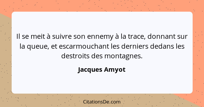 Il se meit à suivre son ennemy à la trace, donnant sur la queue, et escarmouchant les derniers dedans les destroits des montagnes.... - Jacques Amyot