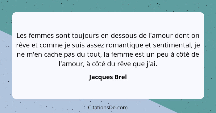 Les femmes sont toujours en dessous de l'amour dont on rêve et comme je suis assez romantique et sentimental, je ne m'en cache pas du t... - Jacques Brel