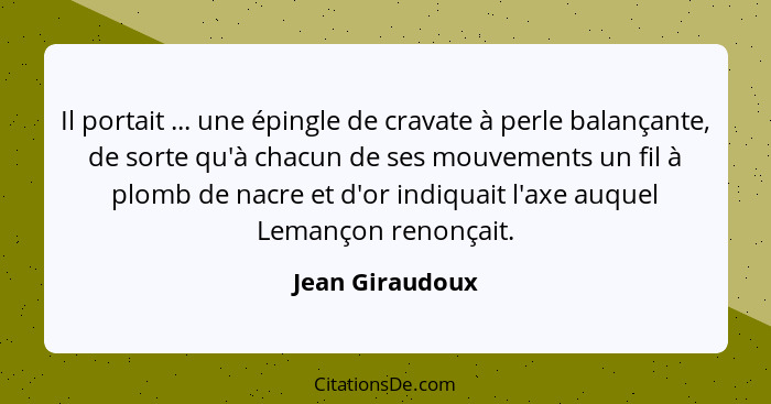 Il portait ... une épingle de cravate à perle balançante, de sorte qu'à chacun de ses mouvements un fil à plomb de nacre et d'or indi... - Jean Giraudoux