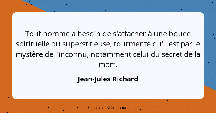 Tout homme a besoin de s'attacher à une bouée spirituelle ou superstitieuse, tourmenté qu'il est par le mystère de l'inconnu, not... - Jean-Jules Richard