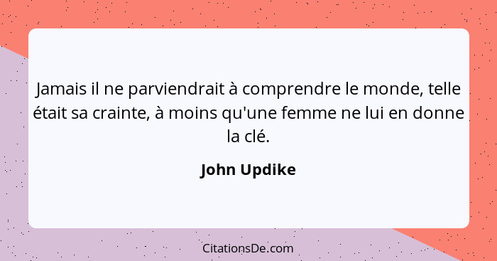 Jamais il ne parviendrait à comprendre le monde, telle était sa crainte, à moins qu'une femme ne lui en donne la clé.... - John Updike