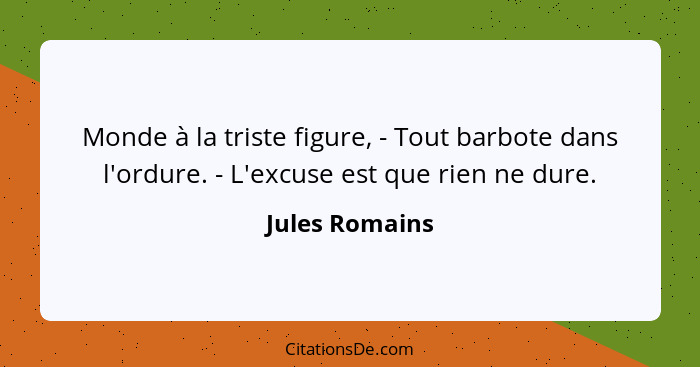 Monde à la triste figure, - Tout barbote dans l'ordure. - L'excuse est que rien ne dure.... - Jules Romains