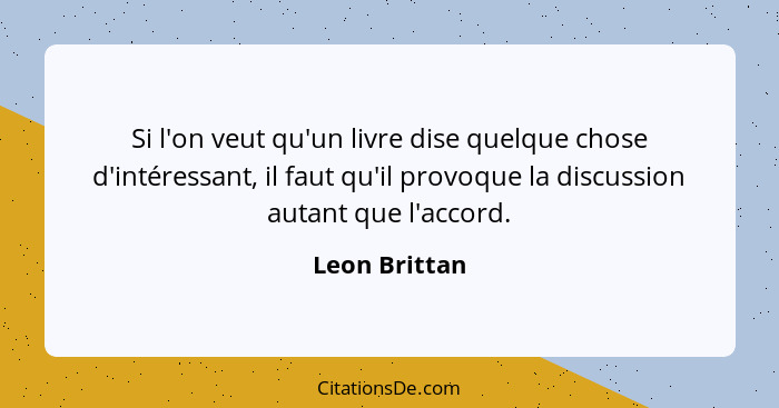 Si l'on veut qu'un livre dise quelque chose d'intéressant, il faut qu'il provoque la discussion autant que l'accord.... - Leon Brittan