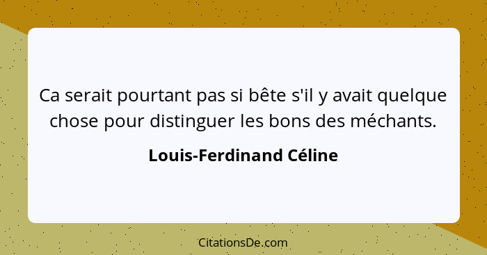 Ca serait pourtant pas si bête s'il y avait quelque chose pour distinguer les bons des méchants.... - Louis-Ferdinand Céline