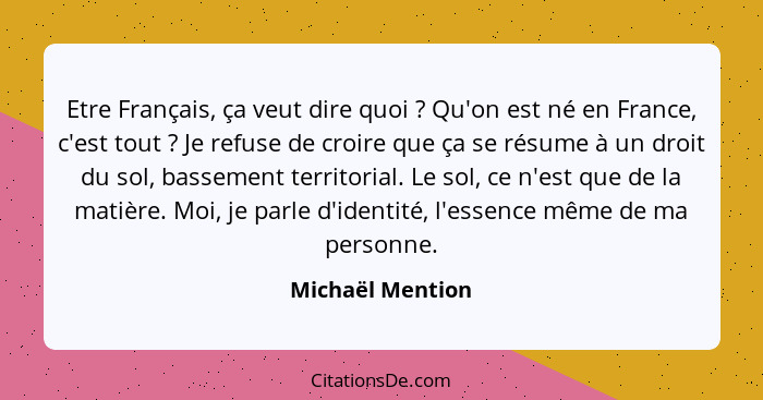 Etre Français, ça veut dire quoi ? Qu'on est né en France, c'est tout ? Je refuse de croire que ça se résume à un droit du... - Michaël Mention