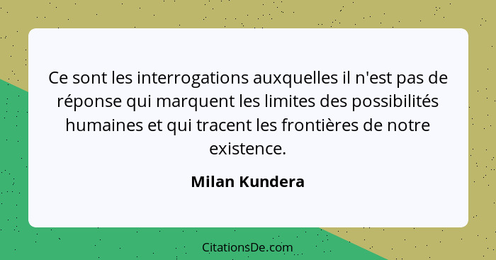 Ce sont les interrogations auxquelles il n'est pas de réponse qui marquent les limites des possibilités humaines et qui tracent les fr... - Milan Kundera