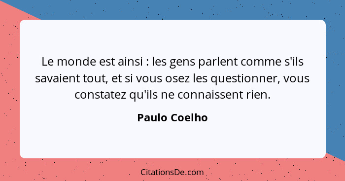 Le monde est ainsi : les gens parlent comme s'ils savaient tout, et si vous osez les questionner, vous constatez qu'ils ne connais... - Paulo Coelho