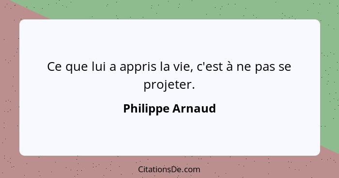 Ce que lui a appris la vie, c'est à ne pas se projeter.... - Philippe Arnaud