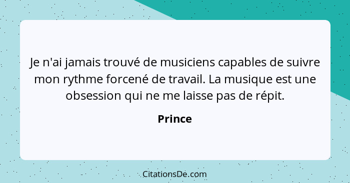 Je n'ai jamais trouvé de musiciens capables de suivre mon rythme forcené de travail. La musique est une obsession qui ne me laisse pas de rép... - Prince