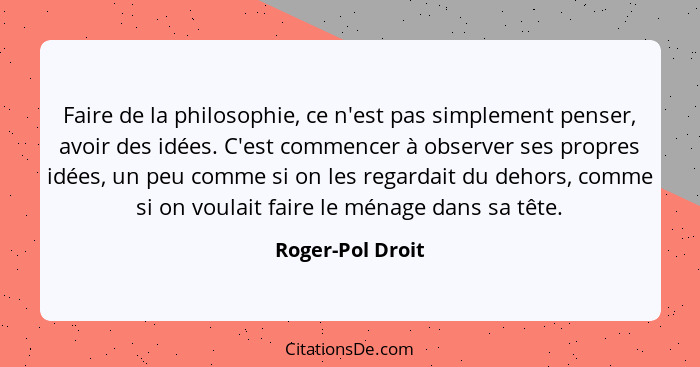 Faire de la philosophie, ce n'est pas simplement penser, avoir des idées. C'est commencer à observer ses propres idées, un peu comme... - Roger-Pol Droit