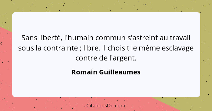 Sans liberté, l'humain commun s'astreint au travail sous la contrainte ; libre, il choisit le même esclavage contre de l'arg... - Romain Guilleaumes