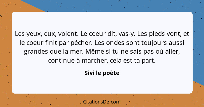 Les yeux, eux, voient. Le coeur dit, vas-y. Les pieds vont, et le coeur finit par pécher. Les ondes sont toujours aussi grandes que la... - Sivi le poète