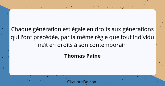 Chaque génération est égale en droits aux générations qui l'ont précédée, par la même règle que tout individu naît en droits à son cont... - Thomas Paine