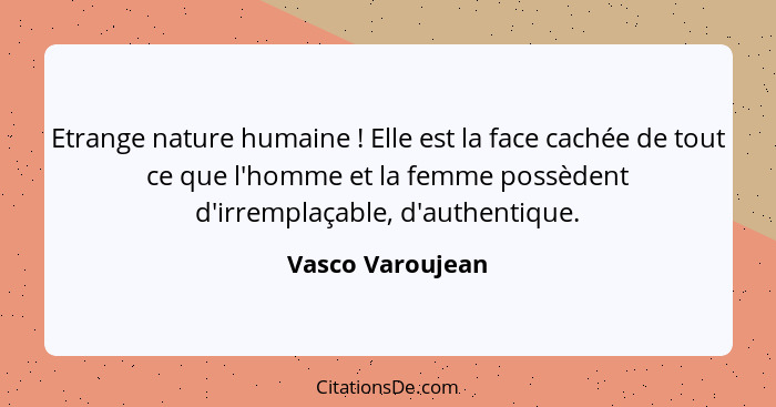 Etrange nature humaine ! Elle est la face cachée de tout ce que l'homme et la femme possèdent d'irremplaçable, d'authentique.... - Vasco Varoujean