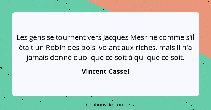 Les gens se tournent vers Jacques Mesrine comme s'il était un Robin des bois, volant aux riches, mais il n'a jamais donné quoi que ce... - Vincent Cassel