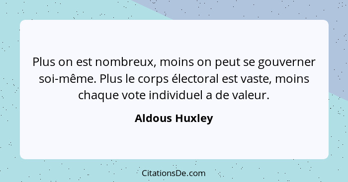 Plus on est nombreux, moins on peut se gouverner soi-même. Plus le corps électoral est vaste, moins chaque vote individuel a de valeur... - Aldous Huxley