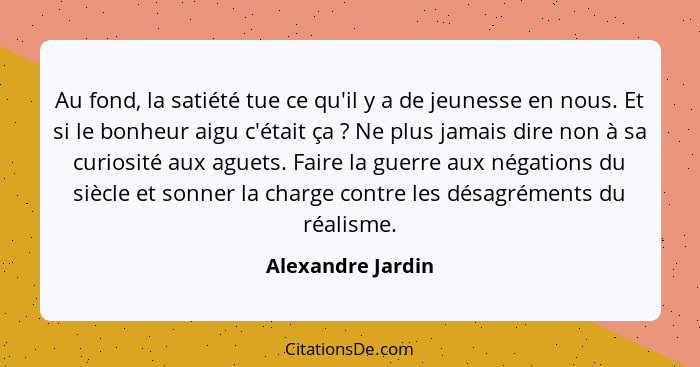 Au fond, la satiété tue ce qu'il y a de jeunesse en nous. Et si le bonheur aigu c'était ça ? Ne plus jamais dire non à sa curi... - Alexandre Jardin