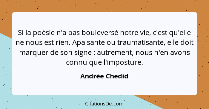 Si la poésie n'a pas bouleversé notre vie, c'est qu'elle ne nous est rien. Apaisante ou traumatisante, elle doit marquer de son signe&... - Andrée Chedid