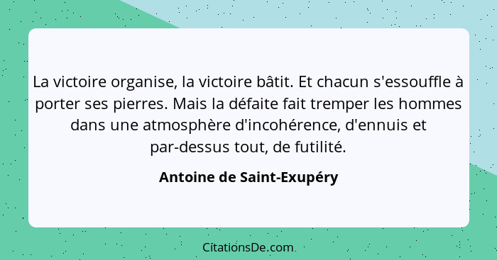 La victoire organise, la victoire bâtit. Et chacun s'essouffle à porter ses pierres. Mais la défaite fait tremper les homme... - Antoine de Saint-Exupéry