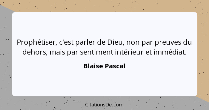 Prophétiser, c'est parler de Dieu, non par preuves du dehors, mais par sentiment intérieur et immédiat.... - Blaise Pascal