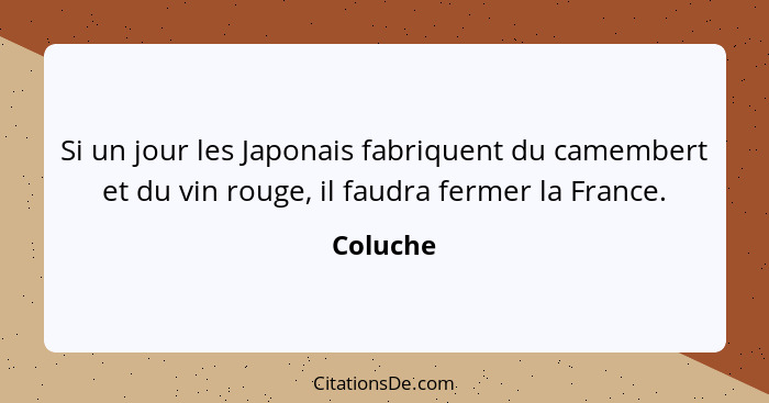 Si un jour les Japonais fabriquent du camembert et du vin rouge, il faudra fermer la France.... - Coluche