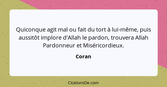 Quiconque agit mal ou fait du tort à lui-même, puis aussitôt implore d'Allah le pardon, trouvera Allah Pardonneur et Miséricordieux.... - Coran