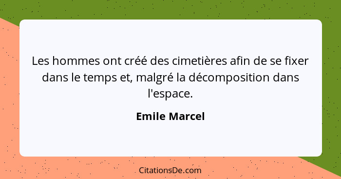 Les hommes ont créé des cimetières afin de se fixer dans le temps et, malgré la décomposition dans l'espace.... - Emile Marcel
