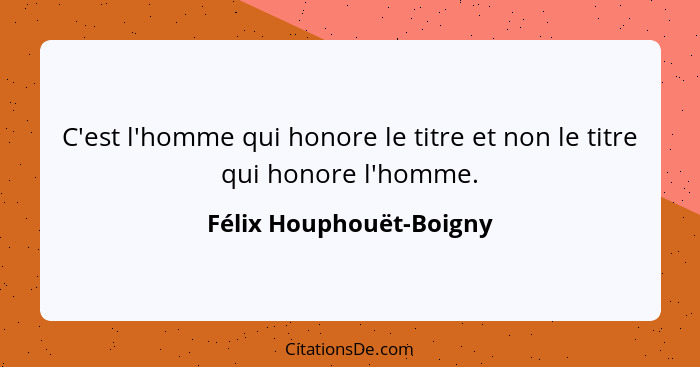C'est l'homme qui honore le titre et non le titre qui honore l'homme.... - Félix Houphouët-Boigny