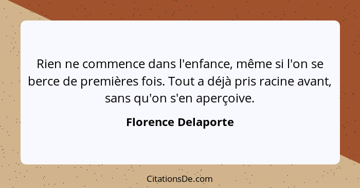 Rien ne commence dans l'enfance, même si l'on se berce de premières fois. Tout a déjà pris racine avant, sans qu'on s'en aperçoiv... - Florence Delaporte