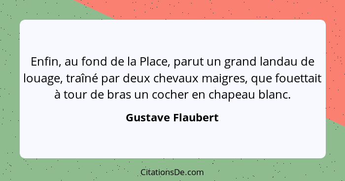 Enfin, au fond de la Place, parut un grand landau de louage, traîné par deux chevaux maigres, que fouettait à tour de bras un coche... - Gustave Flaubert