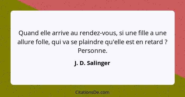 Quand elle arrive au rendez-vous, si une fille a une allure folle, qui va se plaindre qu'elle est en retard ? Personne.... - J. D. Salinger