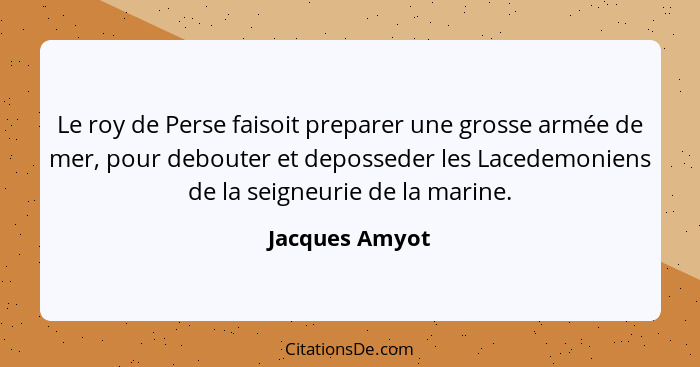 Le roy de Perse faisoit preparer une grosse armée de mer, pour debouter et deposseder les Lacedemoniens de la seigneurie de la marine.... - Jacques Amyot