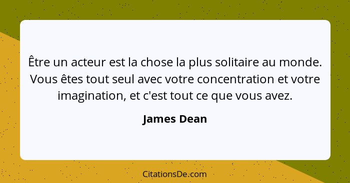 Être un acteur est la chose la plus solitaire au monde. Vous êtes tout seul avec votre concentration et votre imagination, et c'est tout... - James Dean