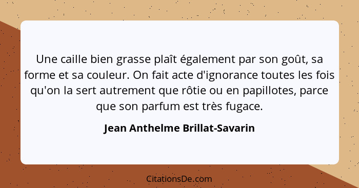 Une caille bien grasse plaît également par son goût, sa forme et sa couleur. On fait acte d'ignorance toutes les fois... - Jean Anthelme Brillat-Savarin