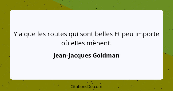 Y'a que les routes qui sont belles Et peu importe où elles mènent.... - Jean-Jacques Goldman