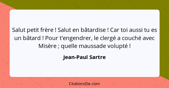 Salut petit frère ! Salut en bâtardise ! Car toi aussi tu es un bâtard ! Pour t'engendrer, le clergé a couché avec M... - Jean-Paul Sartre