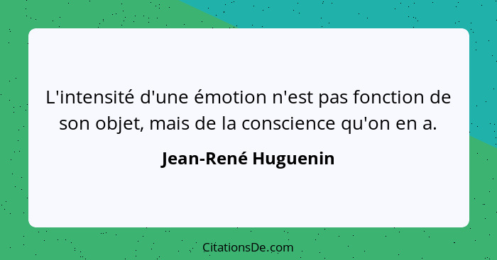 L'intensité d'une émotion n'est pas fonction de son objet, mais de la conscience qu'on en a.... - Jean-René Huguenin