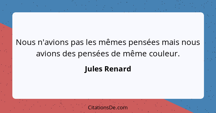 Nous n'avions pas les mêmes pensées mais nous avions des pensées de même couleur.... - Jules Renard