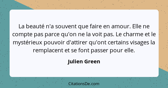 La beauté n'a souvent que faire en amour. Elle ne compte pas parce qu'on ne la voit pas. Le charme et le mystérieux pouvoir d'attirer q... - Julien Green