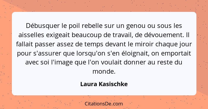 Débusquer le poil rebelle sur un genou ou sous les aisselles exigeait beaucoup de travail, de dévouement. Il fallait passer assez de... - Laura Kasischke