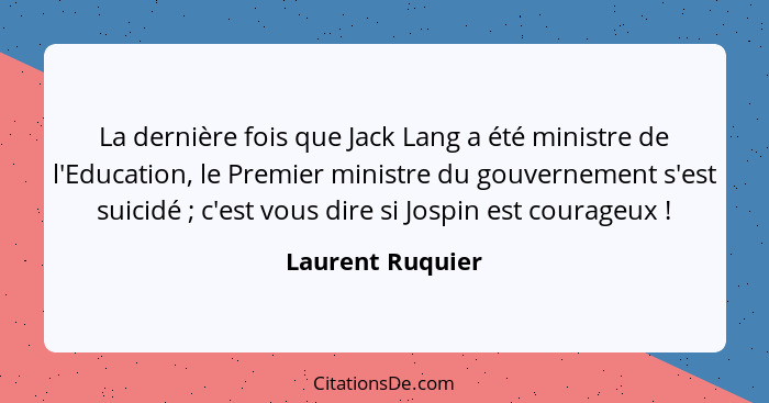 La dernière fois que Jack Lang a été ministre de l'Education, le Premier ministre du gouvernement s'est suicidé ; c'est vous di... - Laurent Ruquier