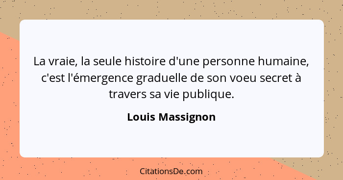 La vraie, la seule histoire d'une personne humaine, c'est l'émergence graduelle de son voeu secret à travers sa vie publique.... - Louis Massignon