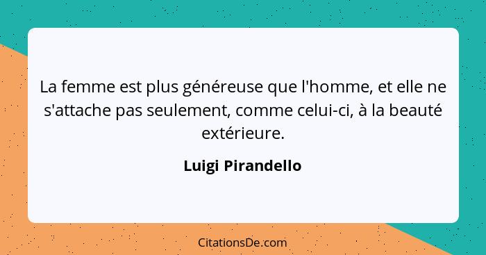 La femme est plus généreuse que l'homme, et elle ne s'attache pas seulement, comme celui-ci, à la beauté extérieure.... - Luigi Pirandello